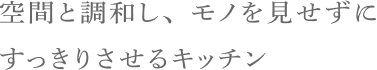 空間と調和し、モノを見せずにすっきりさせるキッチン